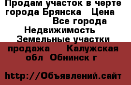 Продам участок в черте города Брянска › Цена ­ 800 000 - Все города Недвижимость » Земельные участки продажа   . Калужская обл.,Обнинск г.